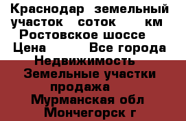 Краснодар, земельный участок 6 соток,  12 км. Ростовское шоссе  › Цена ­ 850 - Все города Недвижимость » Земельные участки продажа   . Мурманская обл.,Мончегорск г.